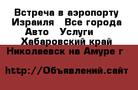 Встреча в аэропорту Израиля - Все города Авто » Услуги   . Хабаровский край,Николаевск-на-Амуре г.